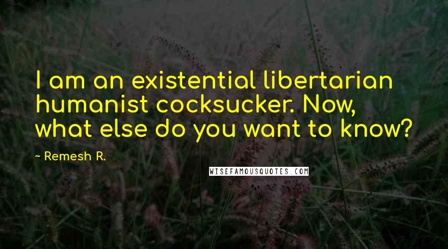 Remesh R. Quotes: I am an existential libertarian humanist cocksucker. Now, what else do you want to know?