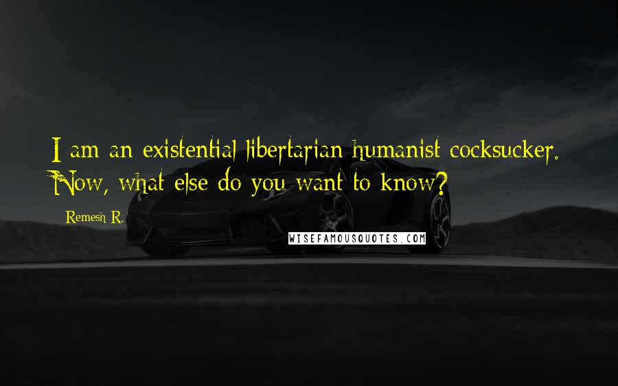 Remesh R. Quotes: I am an existential libertarian humanist cocksucker. Now, what else do you want to know?