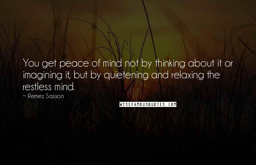 Remez Sasson Quotes: You get peace of mind not by thinking about it or imagining it, but by quietening and relaxing the restless mind.