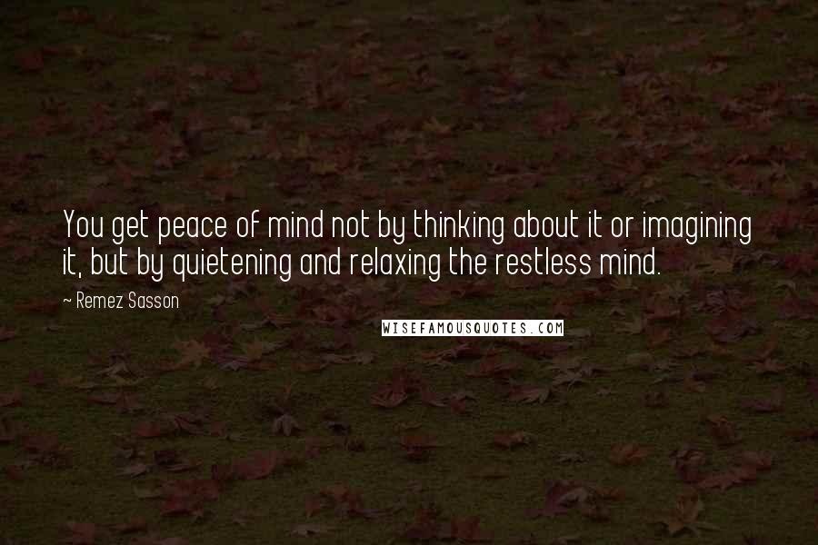 Remez Sasson Quotes: You get peace of mind not by thinking about it or imagining it, but by quietening and relaxing the restless mind.