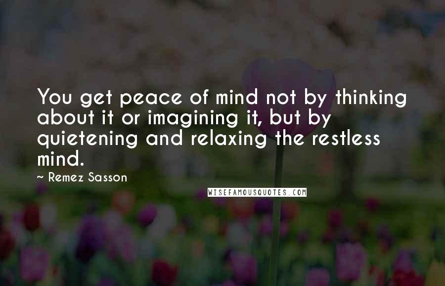 Remez Sasson Quotes: You get peace of mind not by thinking about it or imagining it, but by quietening and relaxing the restless mind.
