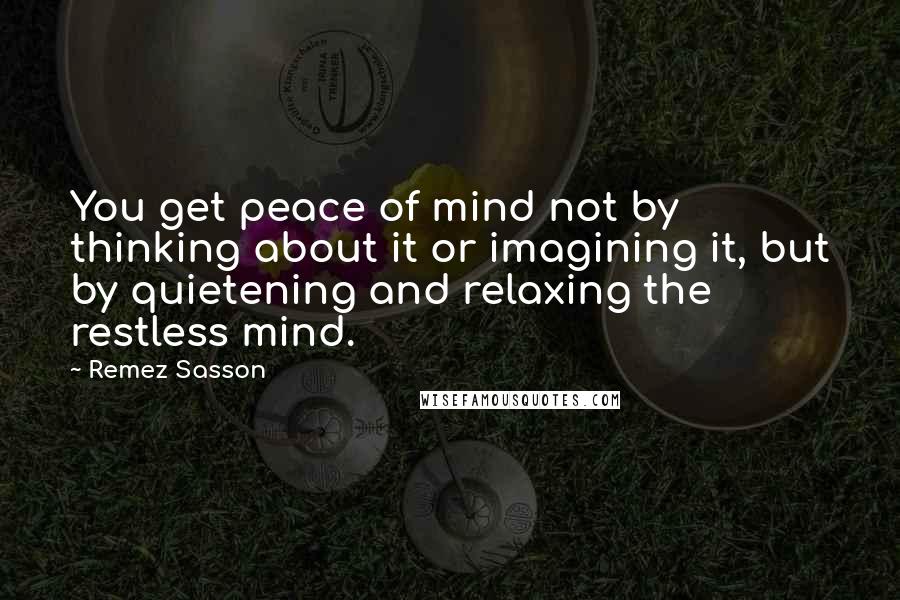 Remez Sasson Quotes: You get peace of mind not by thinking about it or imagining it, but by quietening and relaxing the restless mind.