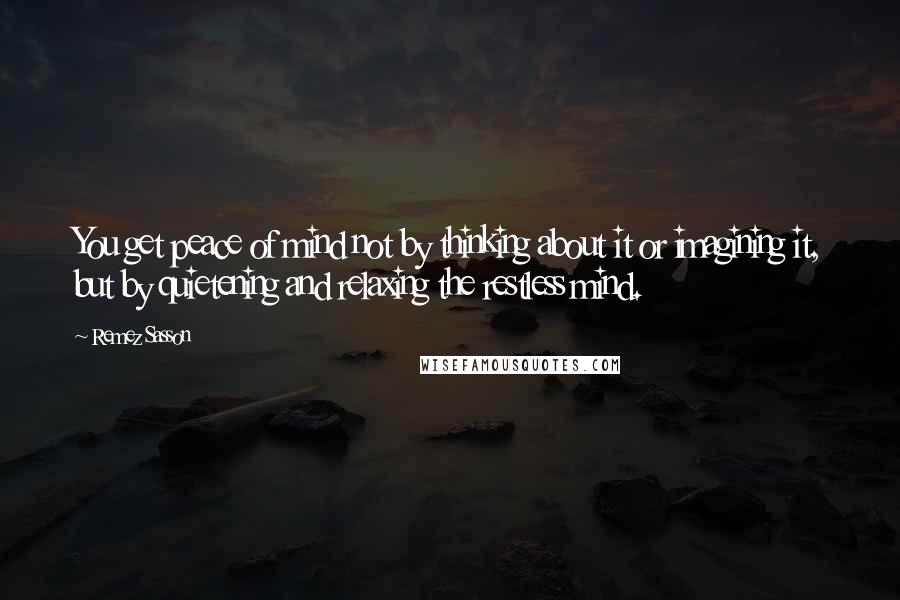 Remez Sasson Quotes: You get peace of mind not by thinking about it or imagining it, but by quietening and relaxing the restless mind.