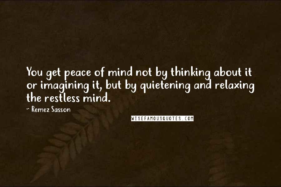 Remez Sasson Quotes: You get peace of mind not by thinking about it or imagining it, but by quietening and relaxing the restless mind.