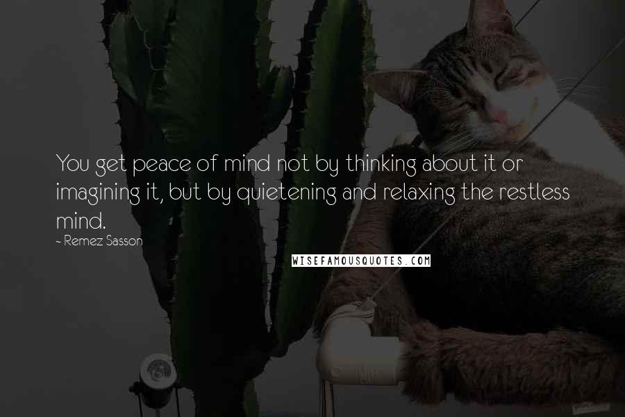 Remez Sasson Quotes: You get peace of mind not by thinking about it or imagining it, but by quietening and relaxing the restless mind.