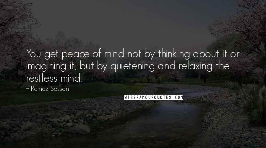 Remez Sasson Quotes: You get peace of mind not by thinking about it or imagining it, but by quietening and relaxing the restless mind.