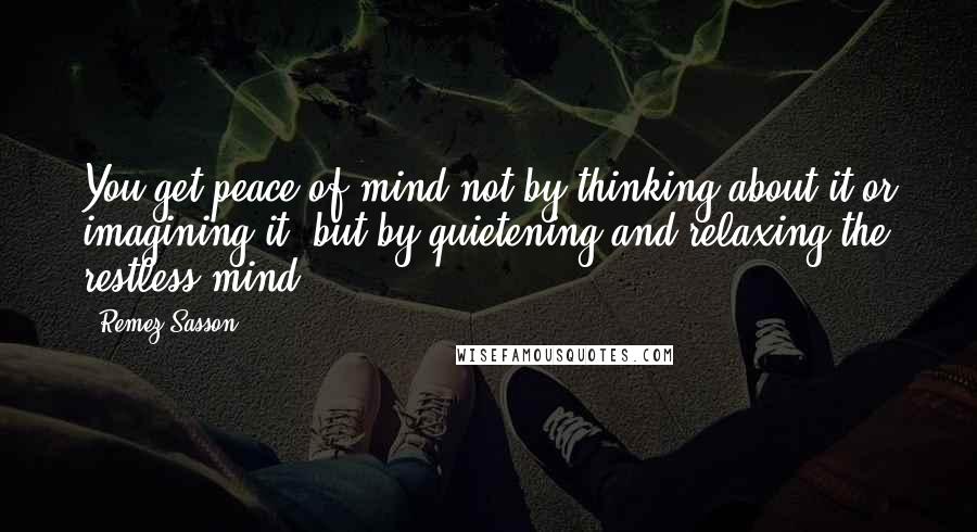 Remez Sasson Quotes: You get peace of mind not by thinking about it or imagining it, but by quietening and relaxing the restless mind.