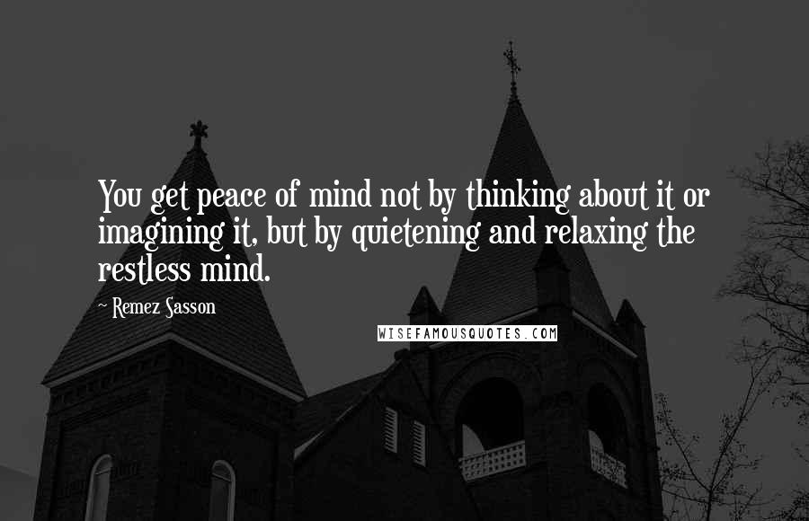 Remez Sasson Quotes: You get peace of mind not by thinking about it or imagining it, but by quietening and relaxing the restless mind.