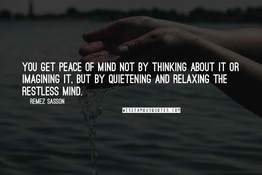 Remez Sasson Quotes: You get peace of mind not by thinking about it or imagining it, but by quietening and relaxing the restless mind.