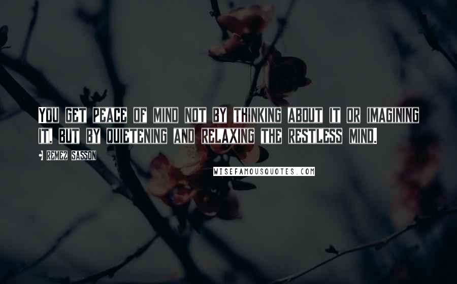 Remez Sasson Quotes: You get peace of mind not by thinking about it or imagining it, but by quietening and relaxing the restless mind.