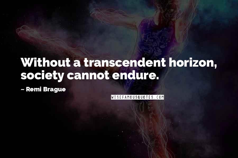 Remi Brague Quotes: Without a transcendent horizon, society cannot endure.