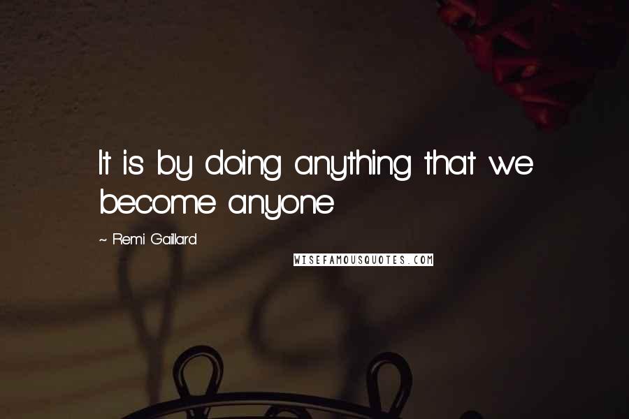 Remi Gaillard Quotes: It is by doing anything that we become anyone