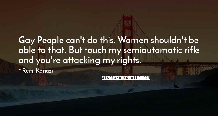 Remi Kanazi Quotes: Gay People can't do this. Women shouldn't be able to that. But touch my semiautomatic rifle and you're attacking my rights.