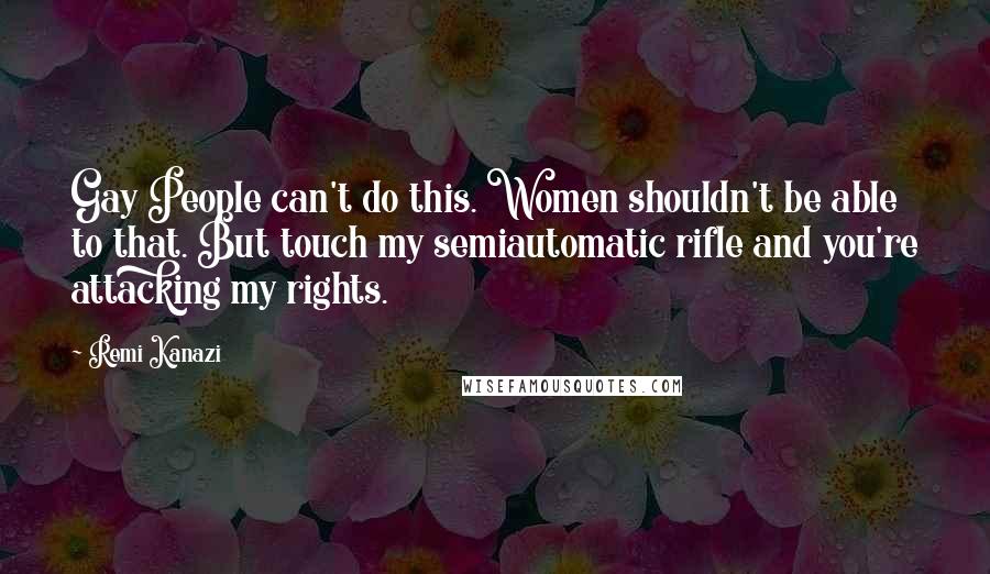 Remi Kanazi Quotes: Gay People can't do this. Women shouldn't be able to that. But touch my semiautomatic rifle and you're attacking my rights.