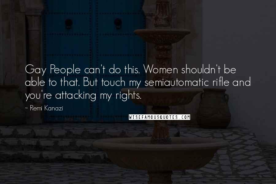 Remi Kanazi Quotes: Gay People can't do this. Women shouldn't be able to that. But touch my semiautomatic rifle and you're attacking my rights.