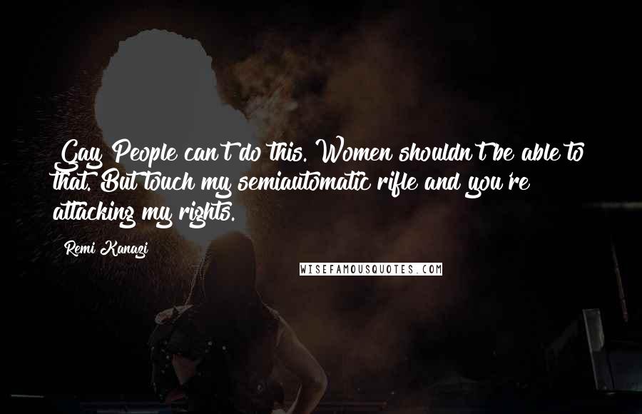 Remi Kanazi Quotes: Gay People can't do this. Women shouldn't be able to that. But touch my semiautomatic rifle and you're attacking my rights.