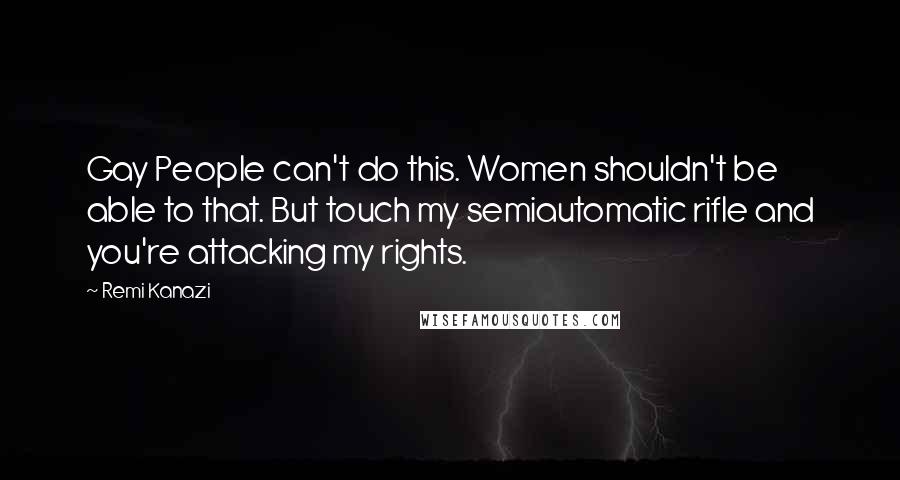 Remi Kanazi Quotes: Gay People can't do this. Women shouldn't be able to that. But touch my semiautomatic rifle and you're attacking my rights.