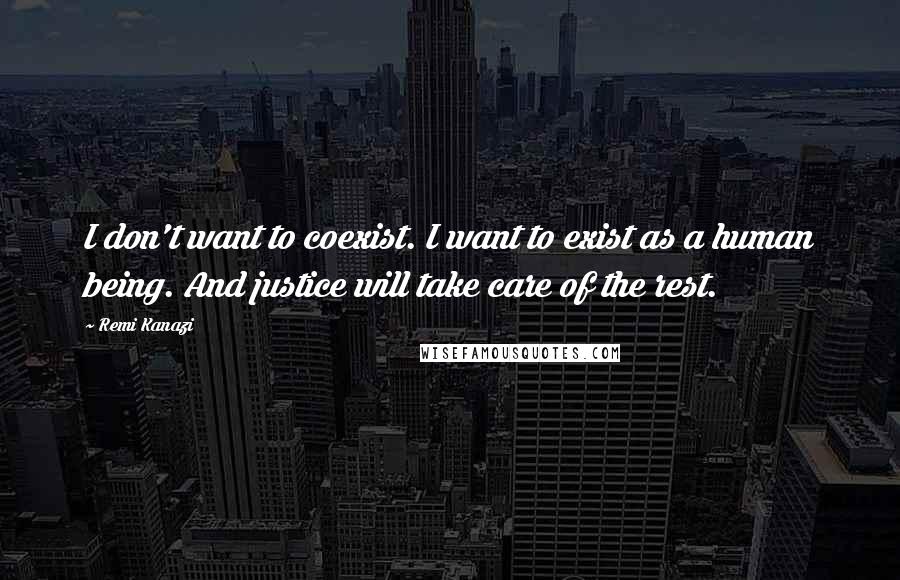Remi Kanazi Quotes: I don't want to coexist. I want to exist as a human being. And justice will take care of the rest.