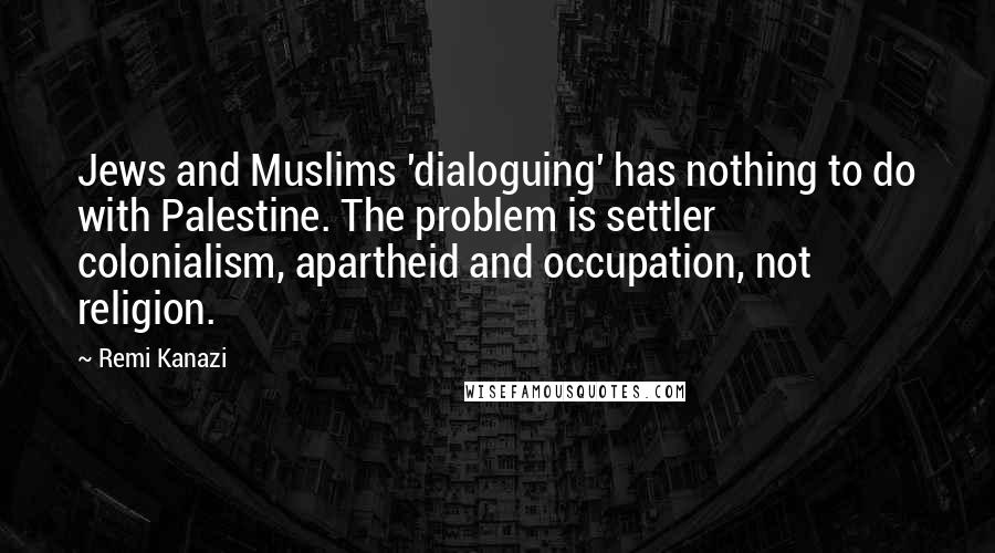 Remi Kanazi Quotes: Jews and Muslims 'dialoguing' has nothing to do with Palestine. The problem is settler colonialism, apartheid and occupation, not religion.