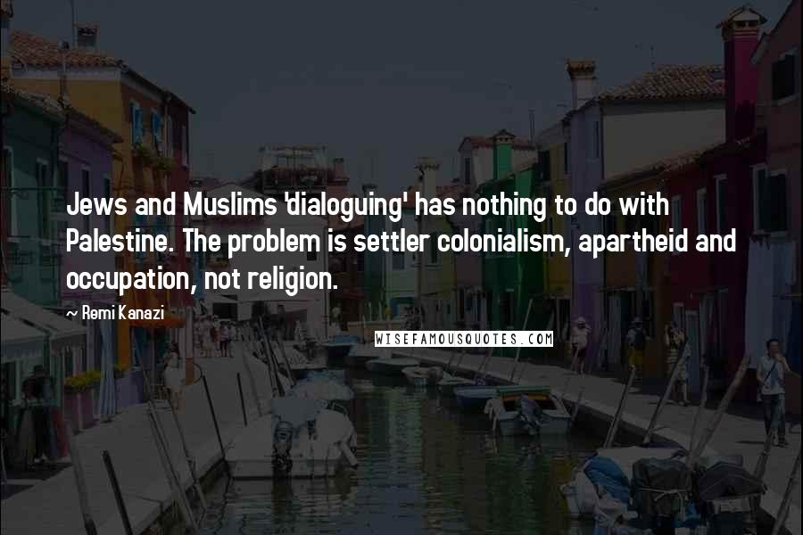 Remi Kanazi Quotes: Jews and Muslims 'dialoguing' has nothing to do with Palestine. The problem is settler colonialism, apartheid and occupation, not religion.