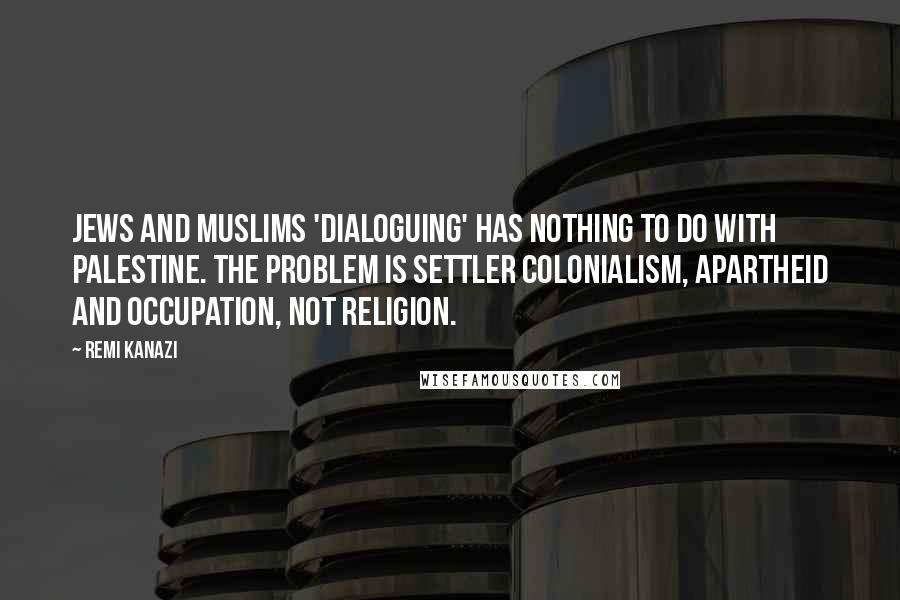 Remi Kanazi Quotes: Jews and Muslims 'dialoguing' has nothing to do with Palestine. The problem is settler colonialism, apartheid and occupation, not religion.