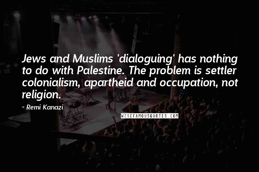 Remi Kanazi Quotes: Jews and Muslims 'dialoguing' has nothing to do with Palestine. The problem is settler colonialism, apartheid and occupation, not religion.