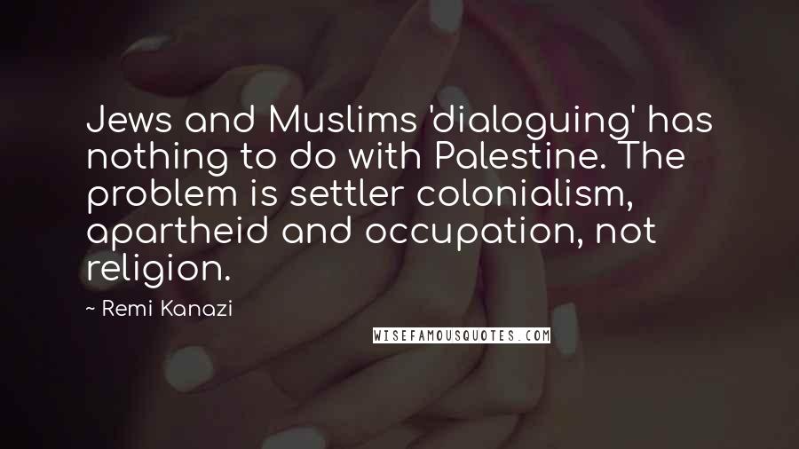 Remi Kanazi Quotes: Jews and Muslims 'dialoguing' has nothing to do with Palestine. The problem is settler colonialism, apartheid and occupation, not religion.