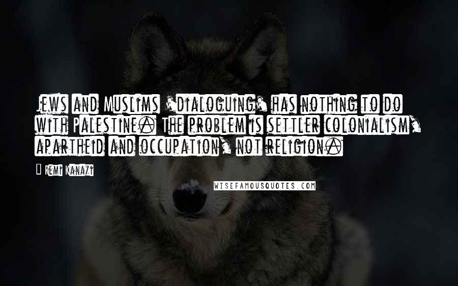 Remi Kanazi Quotes: Jews and Muslims 'dialoguing' has nothing to do with Palestine. The problem is settler colonialism, apartheid and occupation, not religion.