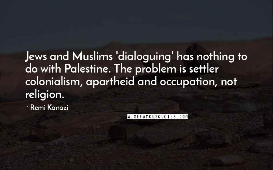 Remi Kanazi Quotes: Jews and Muslims 'dialoguing' has nothing to do with Palestine. The problem is settler colonialism, apartheid and occupation, not religion.