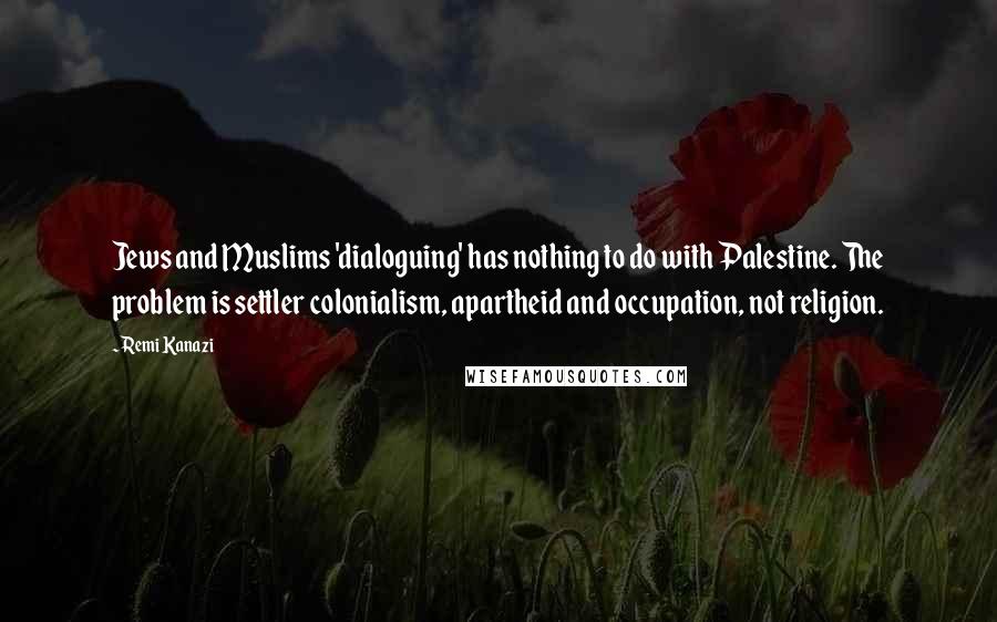 Remi Kanazi Quotes: Jews and Muslims 'dialoguing' has nothing to do with Palestine. The problem is settler colonialism, apartheid and occupation, not religion.