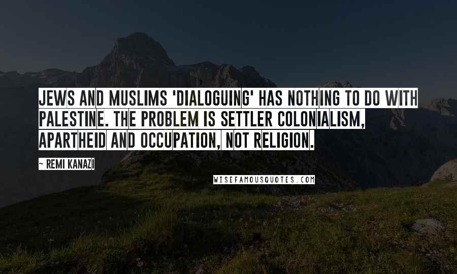 Remi Kanazi Quotes: Jews and Muslims 'dialoguing' has nothing to do with Palestine. The problem is settler colonialism, apartheid and occupation, not religion.