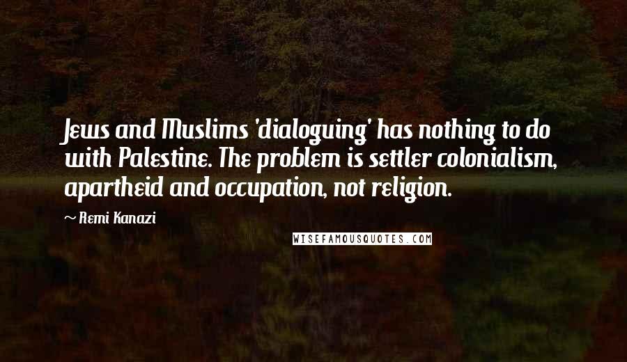 Remi Kanazi Quotes: Jews and Muslims 'dialoguing' has nothing to do with Palestine. The problem is settler colonialism, apartheid and occupation, not religion.