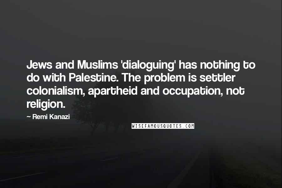 Remi Kanazi Quotes: Jews and Muslims 'dialoguing' has nothing to do with Palestine. The problem is settler colonialism, apartheid and occupation, not religion.