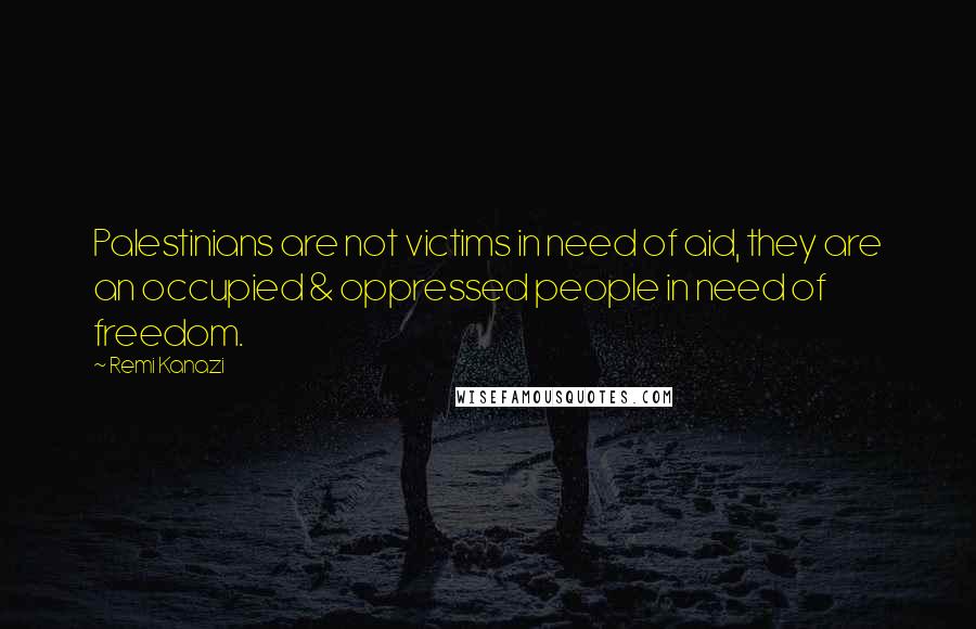 Remi Kanazi Quotes: Palestinians are not victims in need of aid, they are an occupied & oppressed people in need of freedom.
