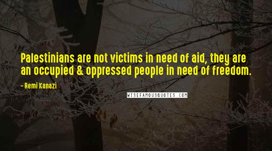 Remi Kanazi Quotes: Palestinians are not victims in need of aid, they are an occupied & oppressed people in need of freedom.