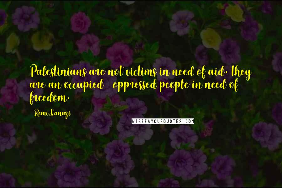 Remi Kanazi Quotes: Palestinians are not victims in need of aid, they are an occupied & oppressed people in need of freedom.