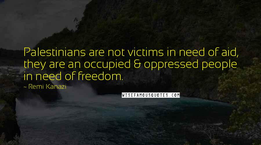 Remi Kanazi Quotes: Palestinians are not victims in need of aid, they are an occupied & oppressed people in need of freedom.