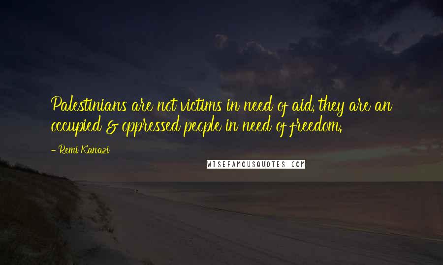 Remi Kanazi Quotes: Palestinians are not victims in need of aid, they are an occupied & oppressed people in need of freedom.