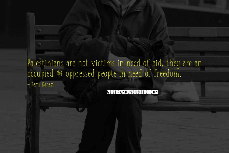 Remi Kanazi Quotes: Palestinians are not victims in need of aid, they are an occupied & oppressed people in need of freedom.