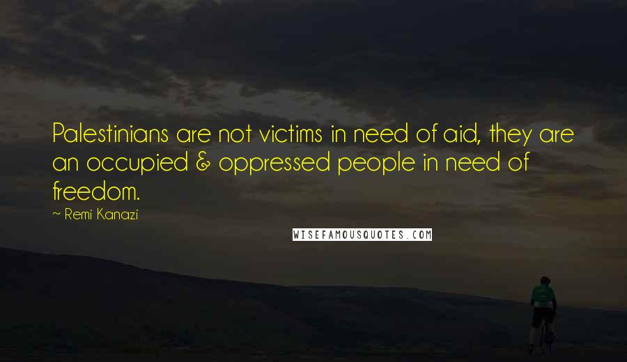 Remi Kanazi Quotes: Palestinians are not victims in need of aid, they are an occupied & oppressed people in need of freedom.