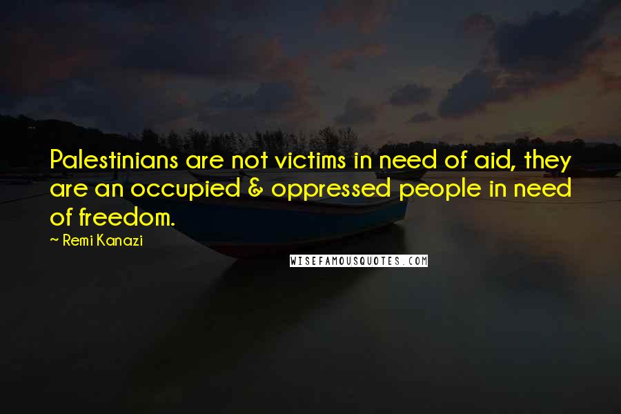 Remi Kanazi Quotes: Palestinians are not victims in need of aid, they are an occupied & oppressed people in need of freedom.