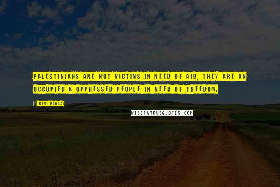 Remi Kanazi Quotes: Palestinians are not victims in need of aid, they are an occupied & oppressed people in need of freedom.