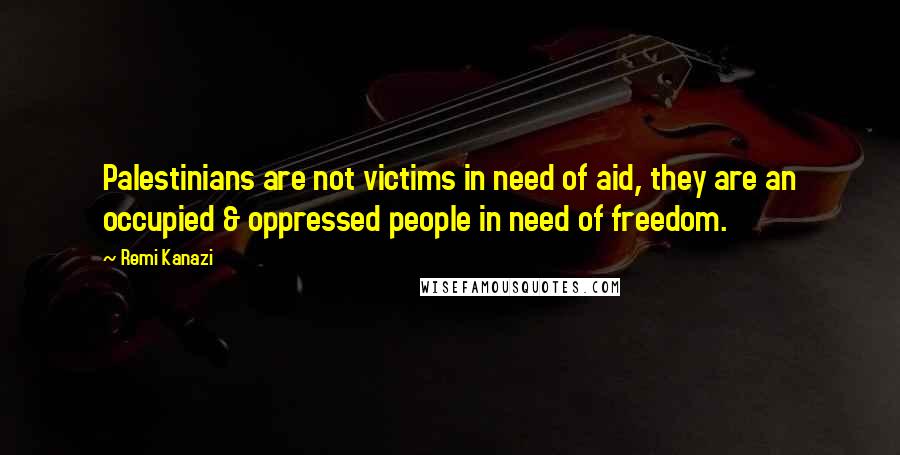 Remi Kanazi Quotes: Palestinians are not victims in need of aid, they are an occupied & oppressed people in need of freedom.