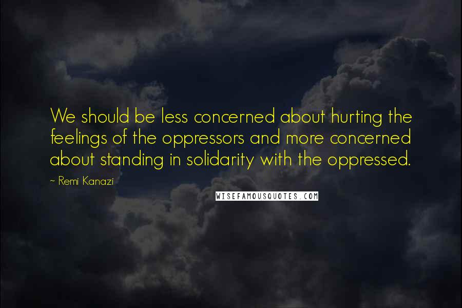 Remi Kanazi Quotes: We should be less concerned about hurting the feelings of the oppressors and more concerned about standing in solidarity with the oppressed.