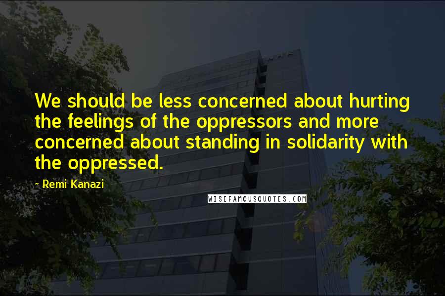 Remi Kanazi Quotes: We should be less concerned about hurting the feelings of the oppressors and more concerned about standing in solidarity with the oppressed.