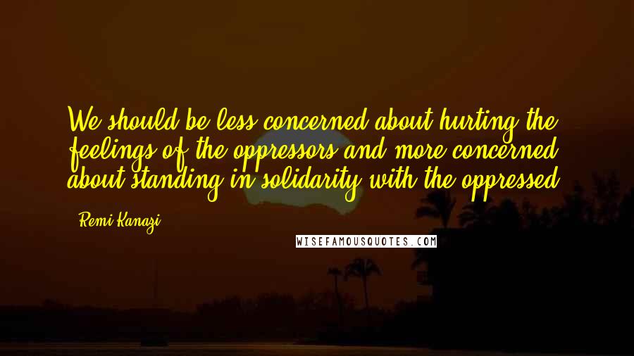 Remi Kanazi Quotes: We should be less concerned about hurting the feelings of the oppressors and more concerned about standing in solidarity with the oppressed.