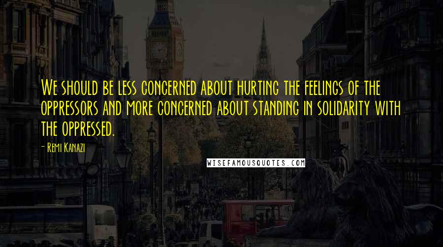 Remi Kanazi Quotes: We should be less concerned about hurting the feelings of the oppressors and more concerned about standing in solidarity with the oppressed.