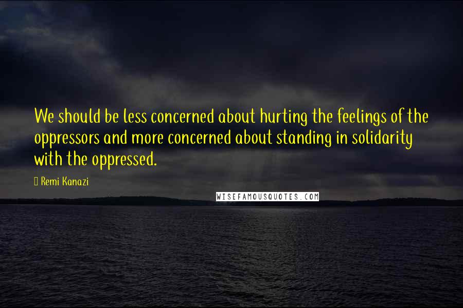 Remi Kanazi Quotes: We should be less concerned about hurting the feelings of the oppressors and more concerned about standing in solidarity with the oppressed.