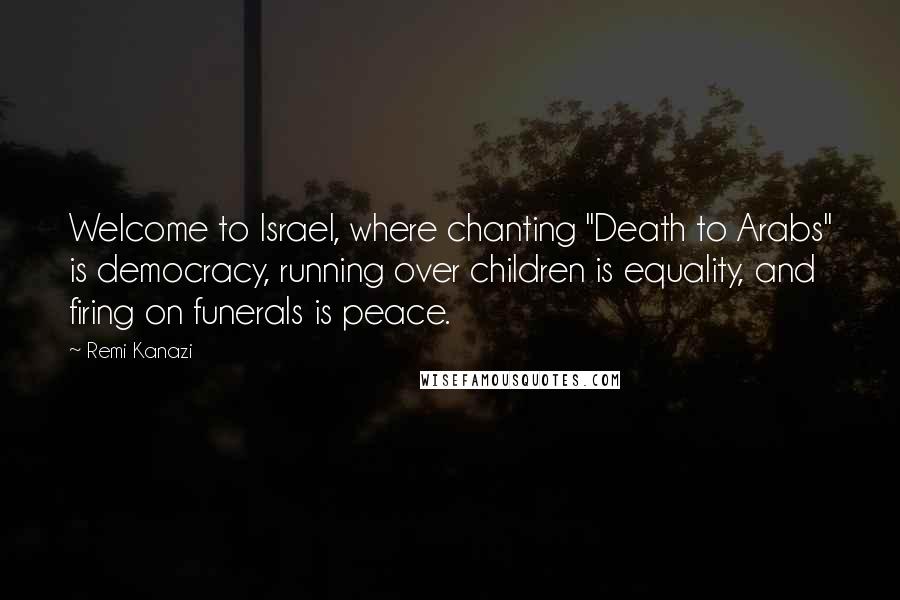 Remi Kanazi Quotes: Welcome to Israel, where chanting "Death to Arabs" is democracy, running over children is equality, and firing on funerals is peace.