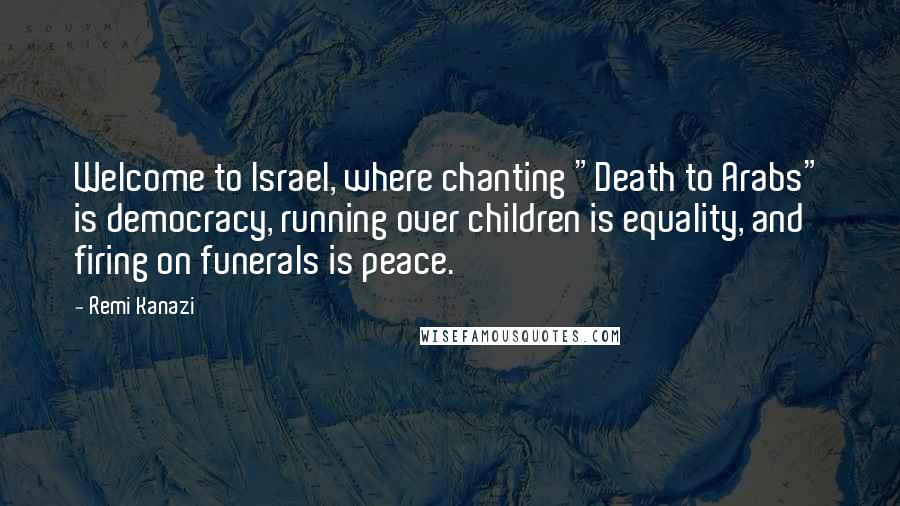 Remi Kanazi Quotes: Welcome to Israel, where chanting "Death to Arabs" is democracy, running over children is equality, and firing on funerals is peace.